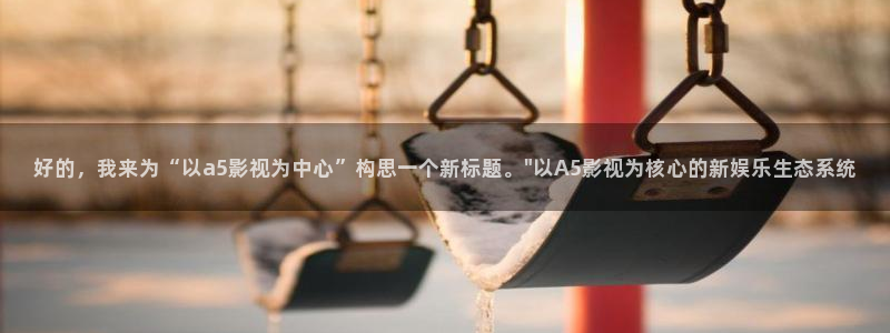 红叶影院免费观看电视剧：好的，我来为“以a5影视为中心”构思一个新标题。\