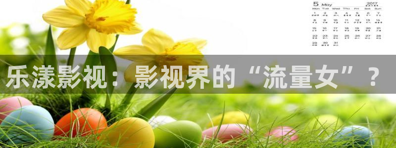 红叶电影今日影讯：乐漾影视：影视界的“流量女”？